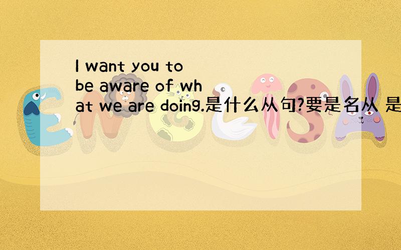 I want you to be aware of what we are doing.是什么从句?要是名从 是名从中的
