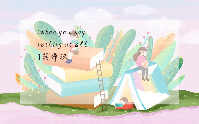 :when you say nothing at all]英译汉