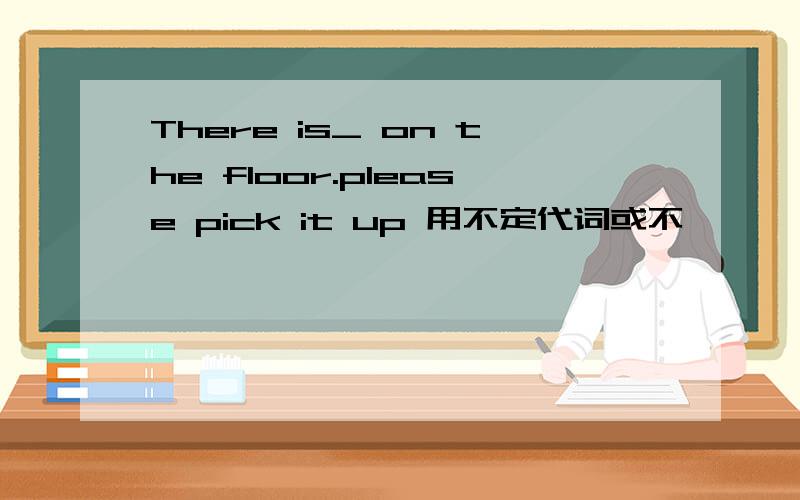 There is_ on the floor.please pick it up 用不定代词或不