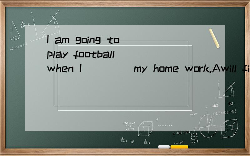 I am going to play football when I ____my home work.Awill fi