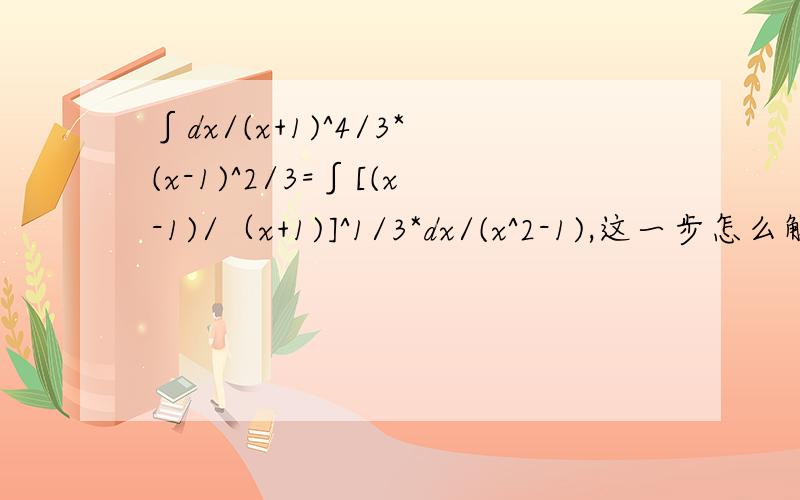 ∫dx/(x+1)^4/3*(x-1)^2/3=∫[(x-1)/（x+1)]^1/3*dx/(x^2-1),这一步怎么解