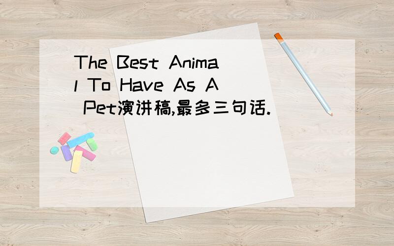 The Best Animal To Have As A Pet演讲稿,最多三句话.