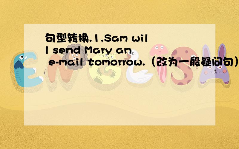 句型转换.1.Sam will send Mary an e-mail tomorrow.（改为一般疑问句）
