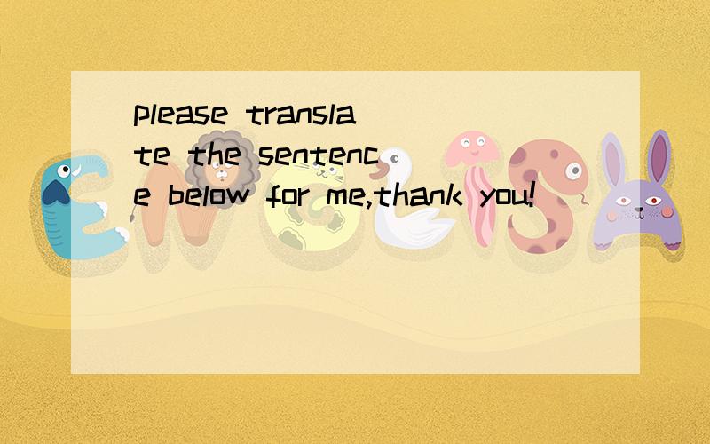 please translate the sentence below for me,thank you!