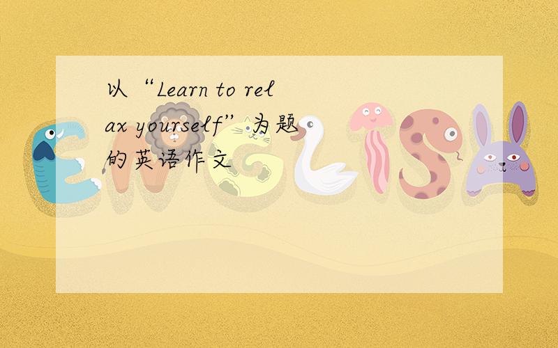 以“Learn to relax yourself”为题的英语作文