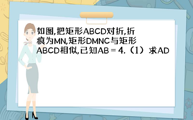 如图,把矩形ABCD对折,折痕为MN,矩形DMNC与矩形ABCD相似,已知AB＝4.（1）求AD