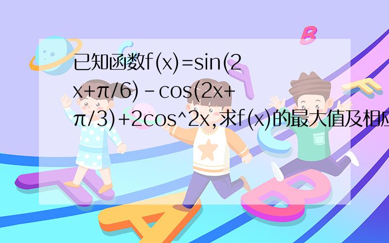 已知函数f(x)=sin(2x+π/6)-cos(2x+π/3)+2cos^2x,求f(x)的最大值及相应x的值.