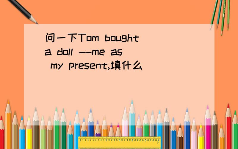 问一下Tom bought a doll --me as my present,填什么