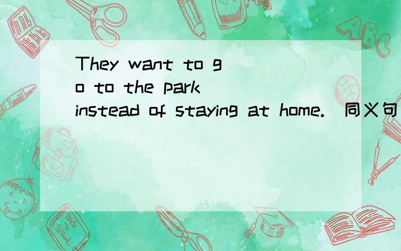 They want to go to the park instead of staying at home.(同义句）
