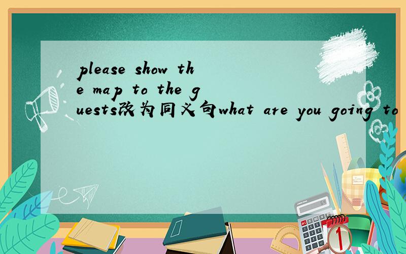 please show the map to the guests改为同义句what are you going to