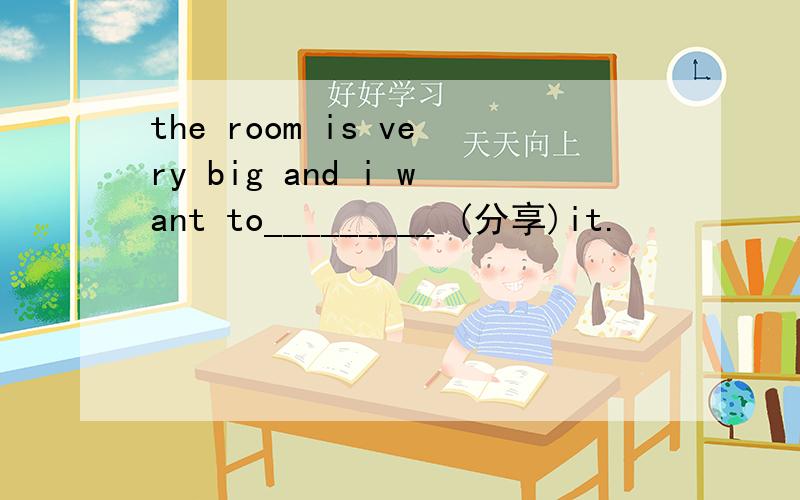 the room is very big and i want to_________ (分享)it.
