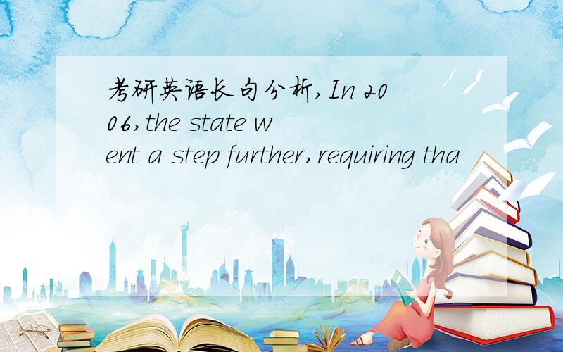 考研英语长句分析,In 2006,the state went a step further,requiring tha