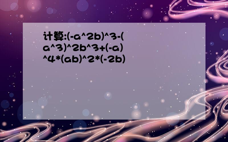 计算:(-a^2b)^3-(a^3)^2b^3+(-a)^4*(ab)^2*(-2b)