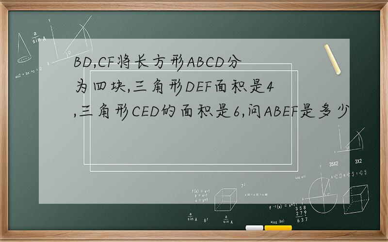 BD,CF将长方形ABCD分为四块,三角形DEF面积是4,三角形CED的面积是6,问ABEF是多少