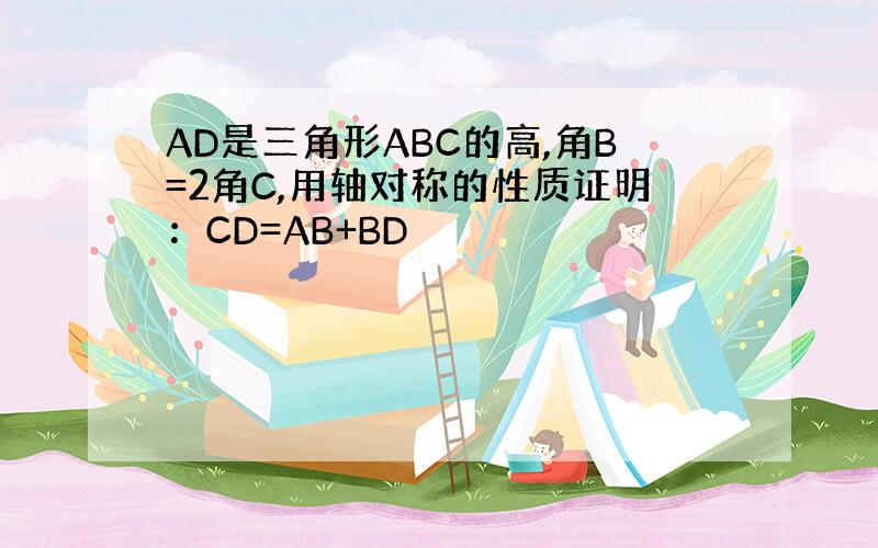 AD是三角形ABC的高,角B=2角C,用轴对称的性质证明：CD=AB+BD