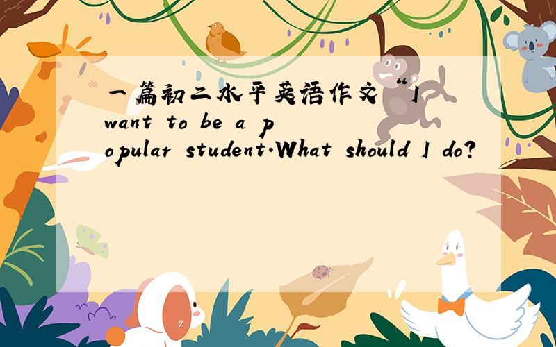 一篇初二水平英语作文 “I want to be a popular student.What should I do?