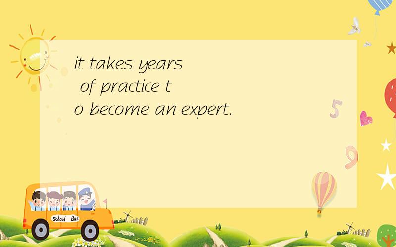 it takes years of practice to become an expert.