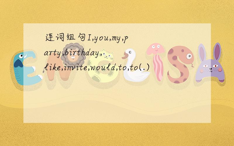 连词组句I,you,my,party,birthday,like,invite,would,to,to(.)