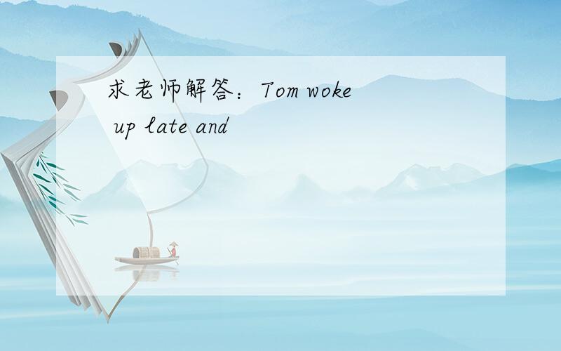 求老师解答：Tom woke up late and
