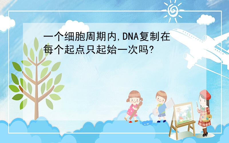 一个细胞周期内,DNA复制在每个起点只起始一次吗?