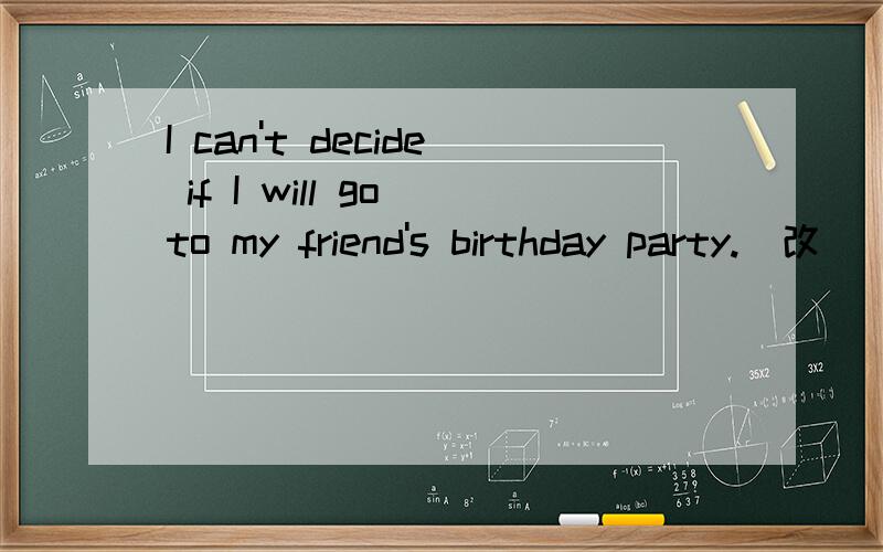 I can't decide if I will go to my friend's birthday party.(改