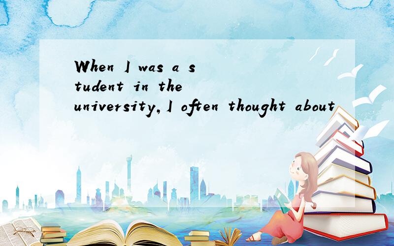 When I was a student in the university,I often thought about