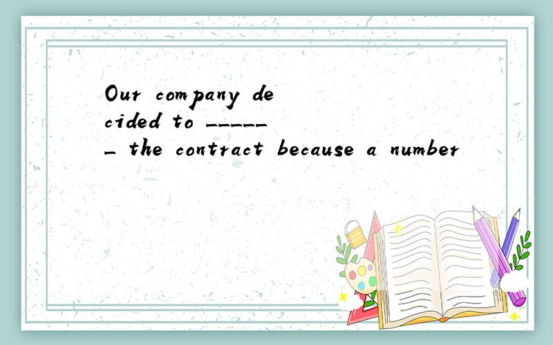 Our company decided to ______ the contract because a number