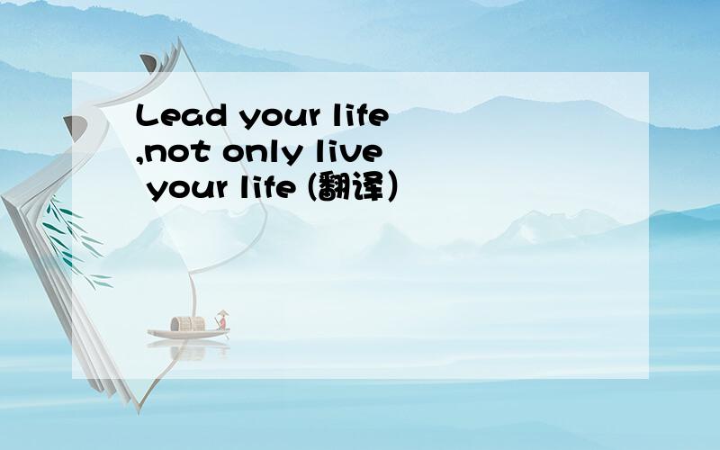 Lead your life,not only live your life (翻译）