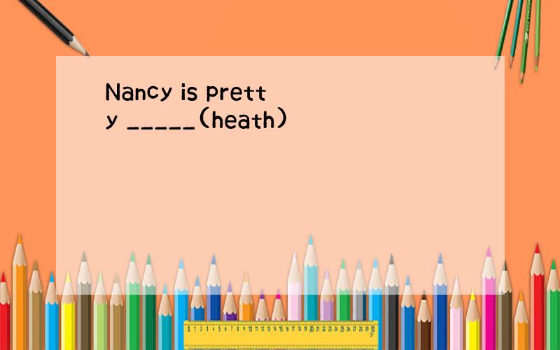 Nancy is pretty _____(heath)