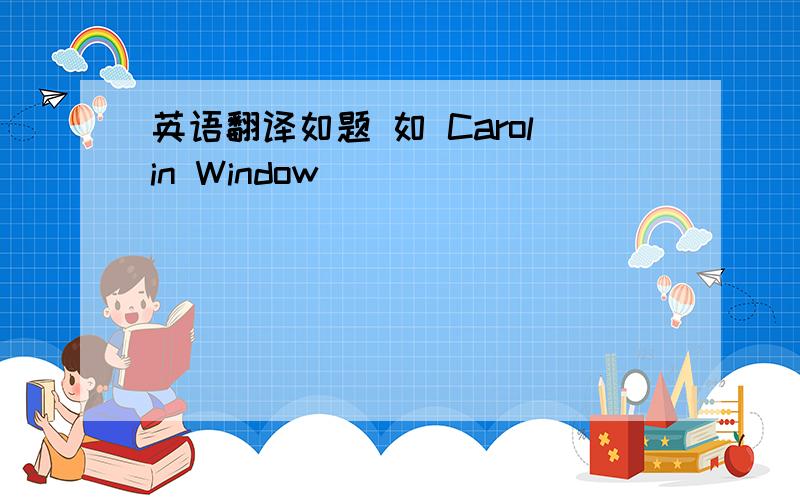 英语翻译如题 如 Carolin Window