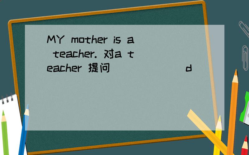 MY mother is a teacher. 对a teacher 提问 ______d