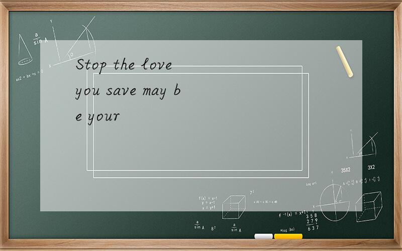 Stop the love you save may be your