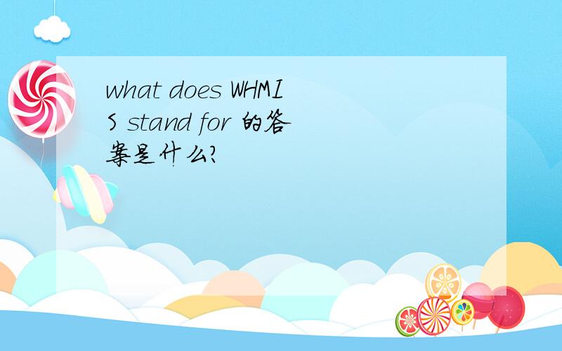 what does WHMIS stand for 的答案是什么?