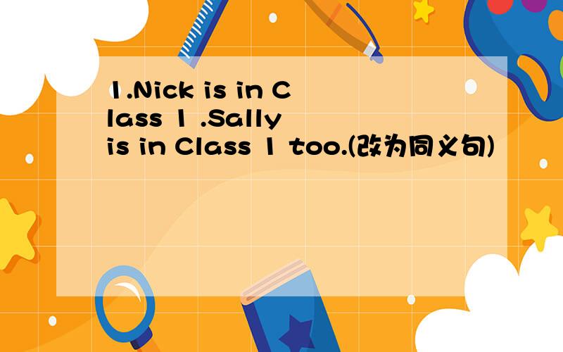1.Nick is in Class 1 .Sally is in Class 1 too.(改为同义句)