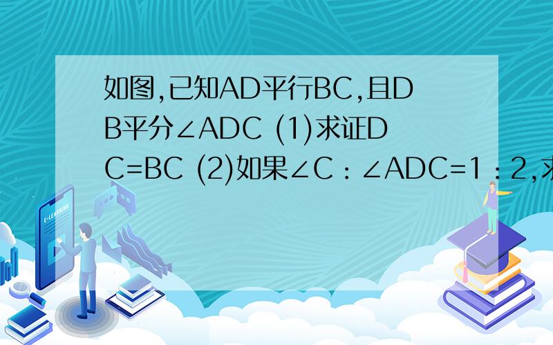 如图,已知AD平行BC,且DB平分∠ADC (1)求证DC=BC (2)如果∠C：∠ADC=1：2,求△证CDB是等边三