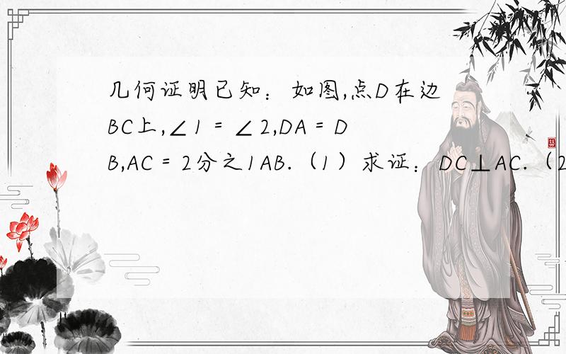 几何证明已知：如图,点D在边BC上,∠1＝∠2,DA＝DB,AC＝2分之1AB.（1）求证：DC⊥AC.（2)求证:AD