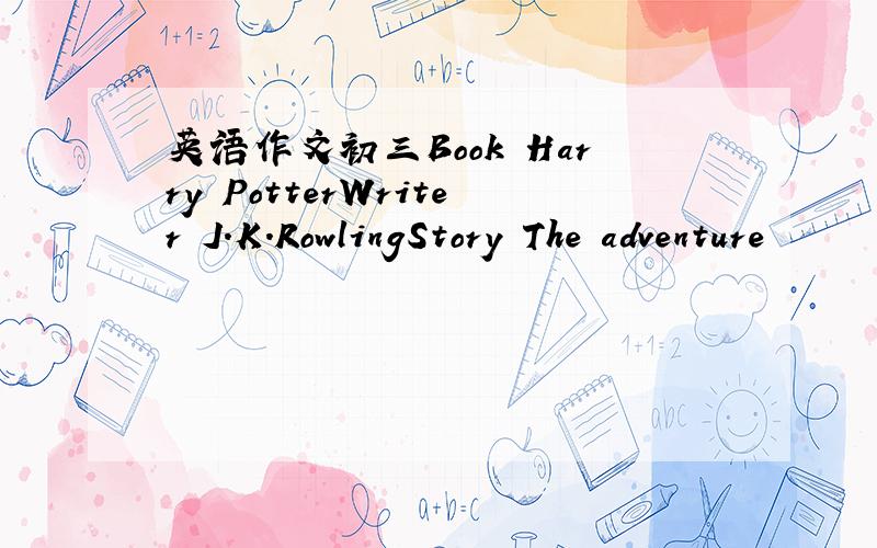 英语作文初三Book Harry PotterWriter J.K.RowlingStory The adventure