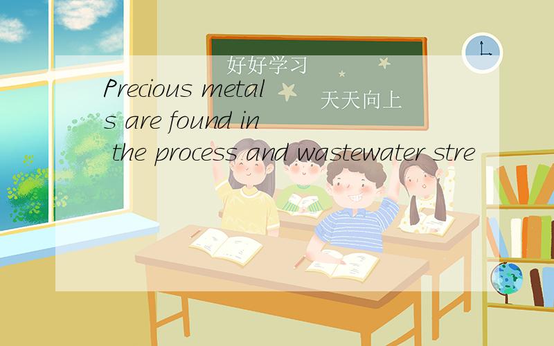 Precious metals are found in the process and wastewater stre