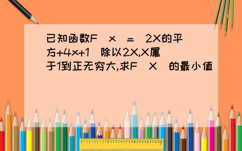 已知函数F(x)=(2X的平方+4x+1)除以2X,X属于1到正无穷大,求F（X）的最小值