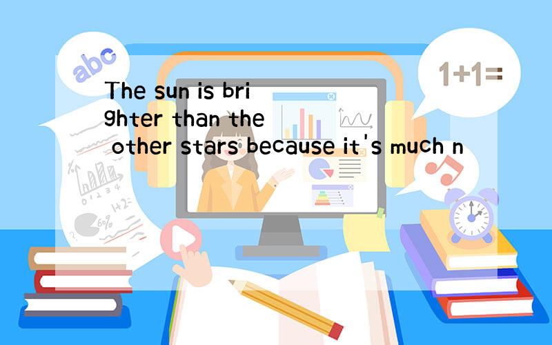The sun is brighter than the other stars because it's much n
