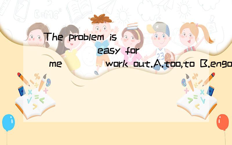The problem is ____ easy for me ___ work out.A.too,to B.engo