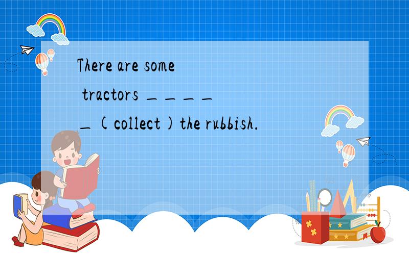 There are some tractors _____(collect)the rubbish.