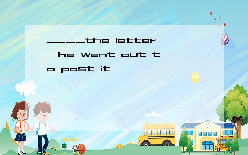 ____the letter,he went out to past it