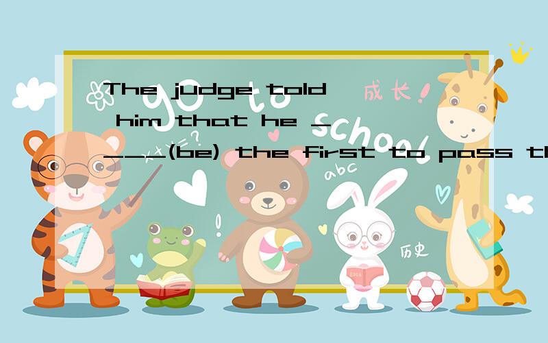 The judge told him that he ____(be) the first to pass the fi