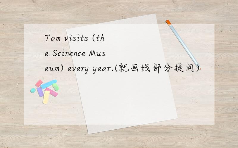 Tom visits (the Scinence Museum) every year.(就画线部分提问)