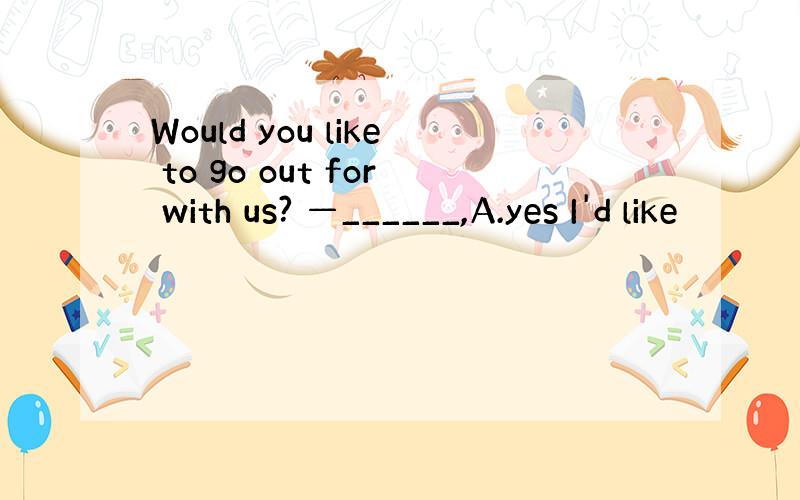 Would you like to go out for with us? —______,A.yes I'd like