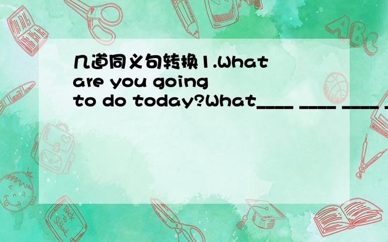 几道同义句转换1.What are you going to do today?What____ ____ ____ _