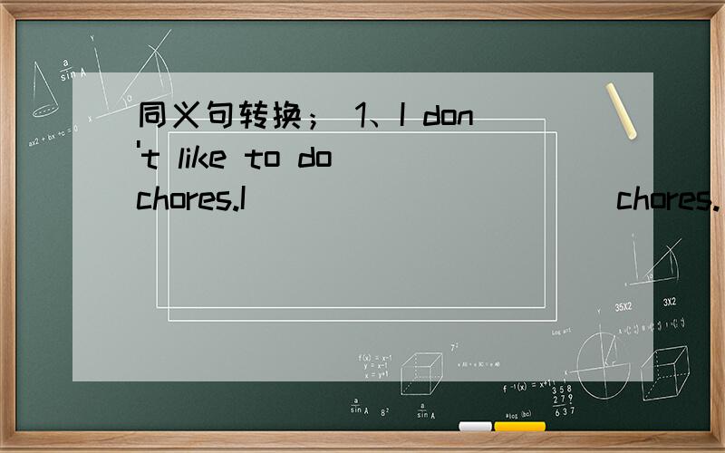 同义句转换； 1、I don't like to do chores.I ___ ___ ___ chores.