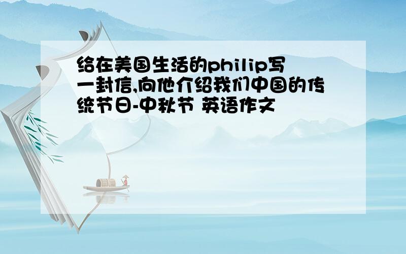 给在美国生活的philip写一封信,向他介绍我们中国的传统节日-中秋节 英语作文