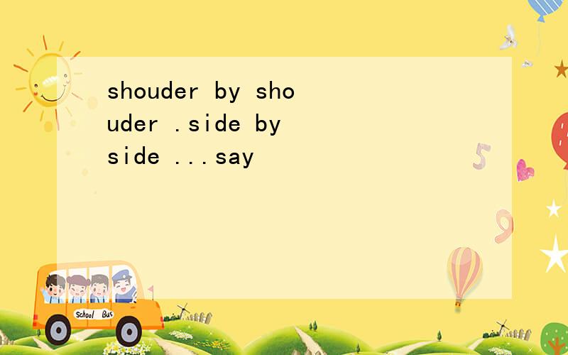 shouder by shouder .side by side ...say